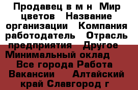 Продавец в м-н "Мир цветов › Название организации ­ Компания-работодатель › Отрасль предприятия ­ Другое › Минимальный оклад ­ 1 - Все города Работа » Вакансии   . Алтайский край,Славгород г.